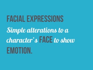 facial expressions 
Simple alterations to a 
character’s face to show 
emotion. 
 