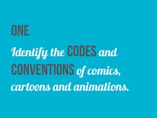 one 
Identify the codes and 
conventions of comics, 
cartoons and animations. 
 