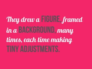 They drew a figure, framed 
in a background, many 
times, each time making 
tiny adjustments. 
 