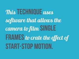 This technique uses 
software that allows the 
camera to film single 
frames to crate the effect of 
start-stop motion. 
 