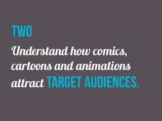 two 
Understand how comics, 
cartoons and animations 
attract target audiences. 
 