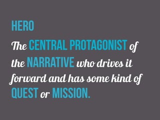 hero 
The central protagonist of 
the narrative who drives it 
forward and has some kind of 
quest or mission. 
 