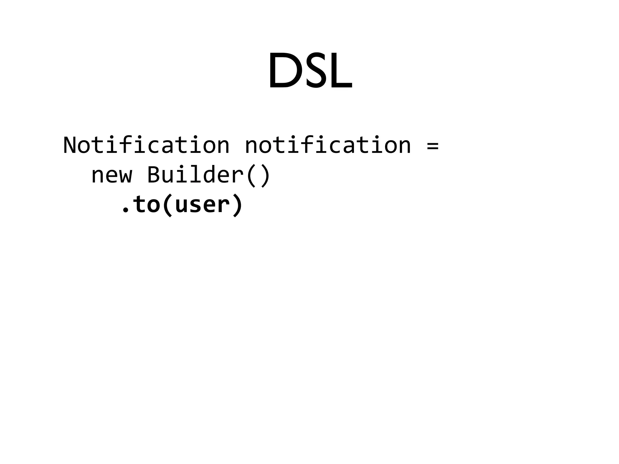 DSL 
Notification 
notification 
= 
new 
Builder() 
.to(user) 
 
