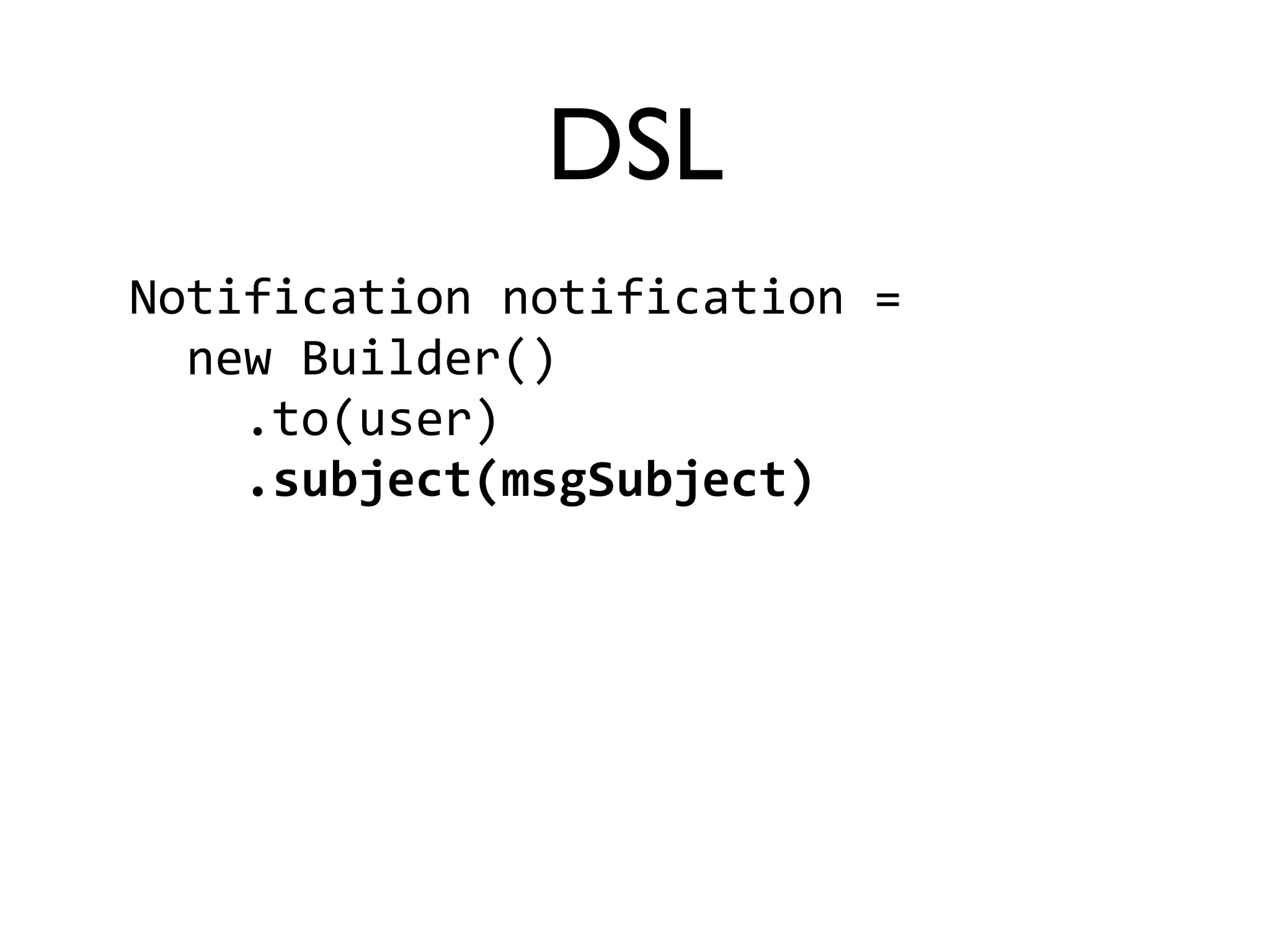 DSL 
Notification 
notification 
= 
new 
Builder() 
.to(user) 
.subject(msgSubject) 
 