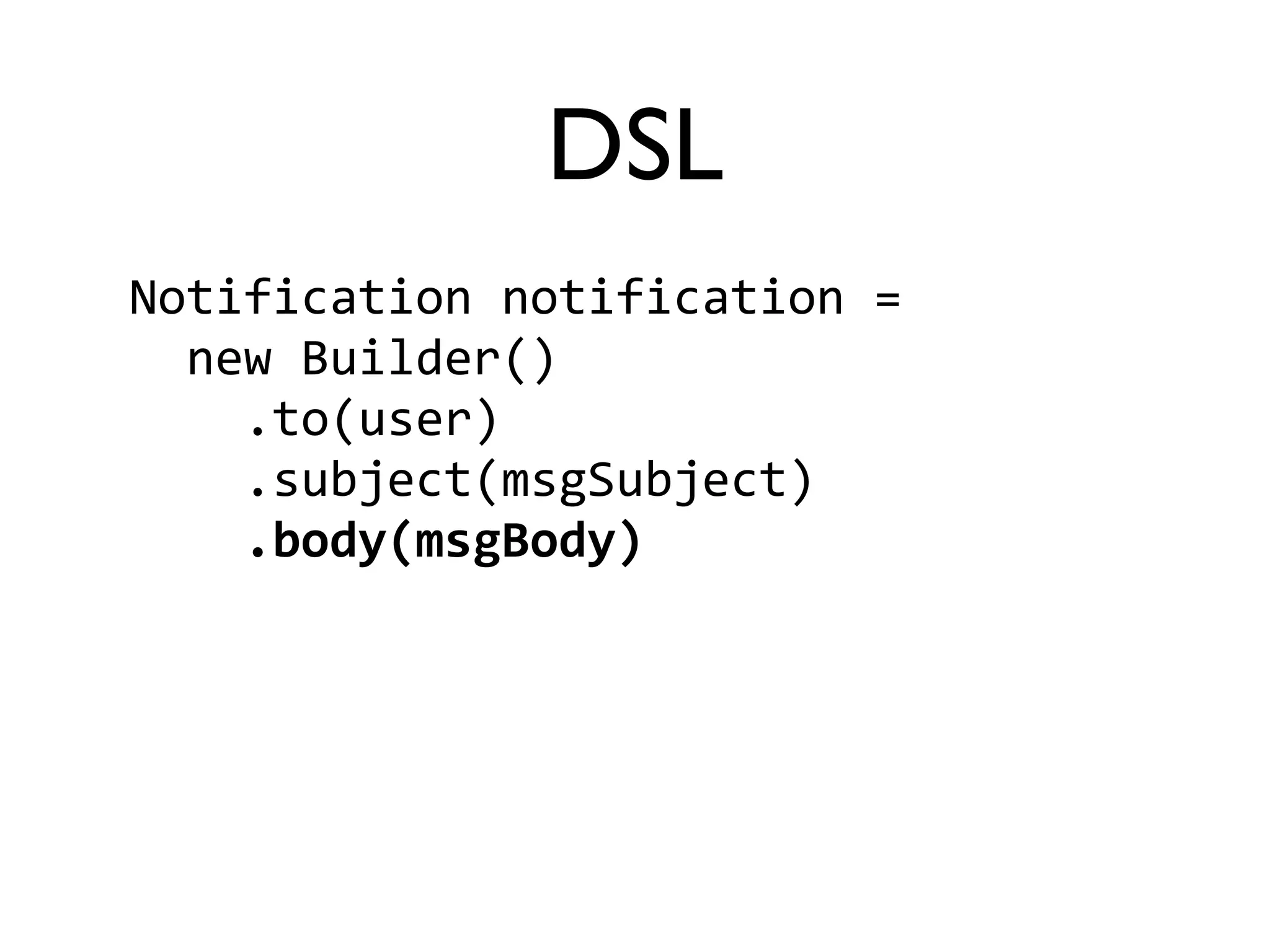 DSL 
Notification 
notification 
= 
new 
Builder() 
.to(user) 
.subject(msgSubject) 
.body(msgBody) 
 