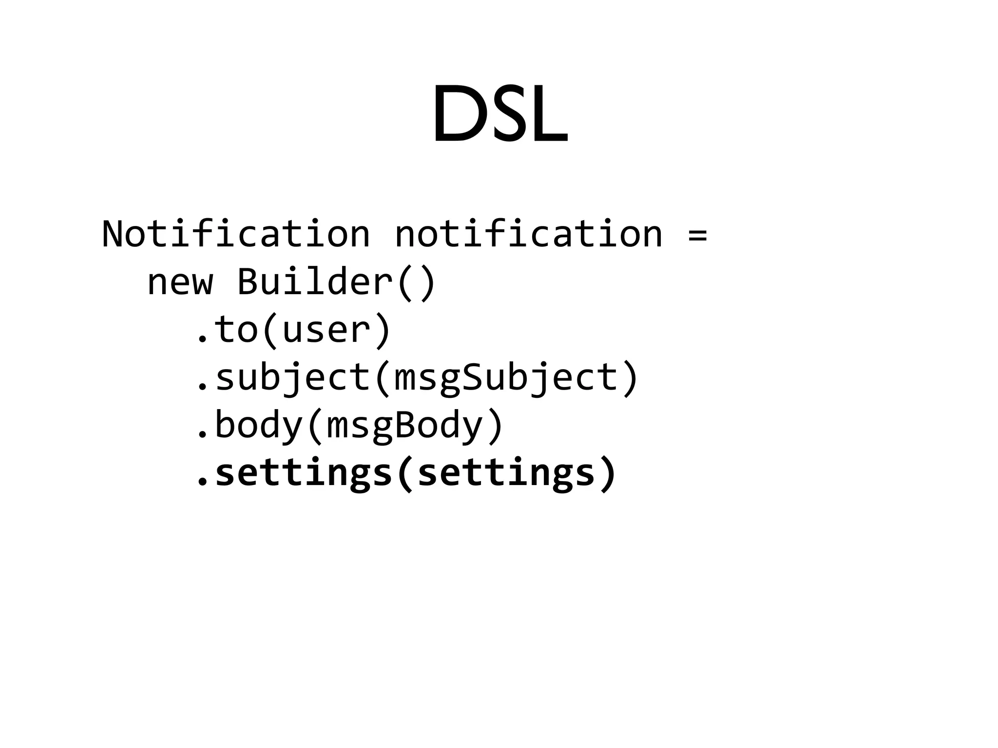 DSL 
Notification 
notification 
= 
new 
Builder() 
.to(user) 
.subject(msgSubject) 
.body(msgBody) 
.settings(settings) 
 