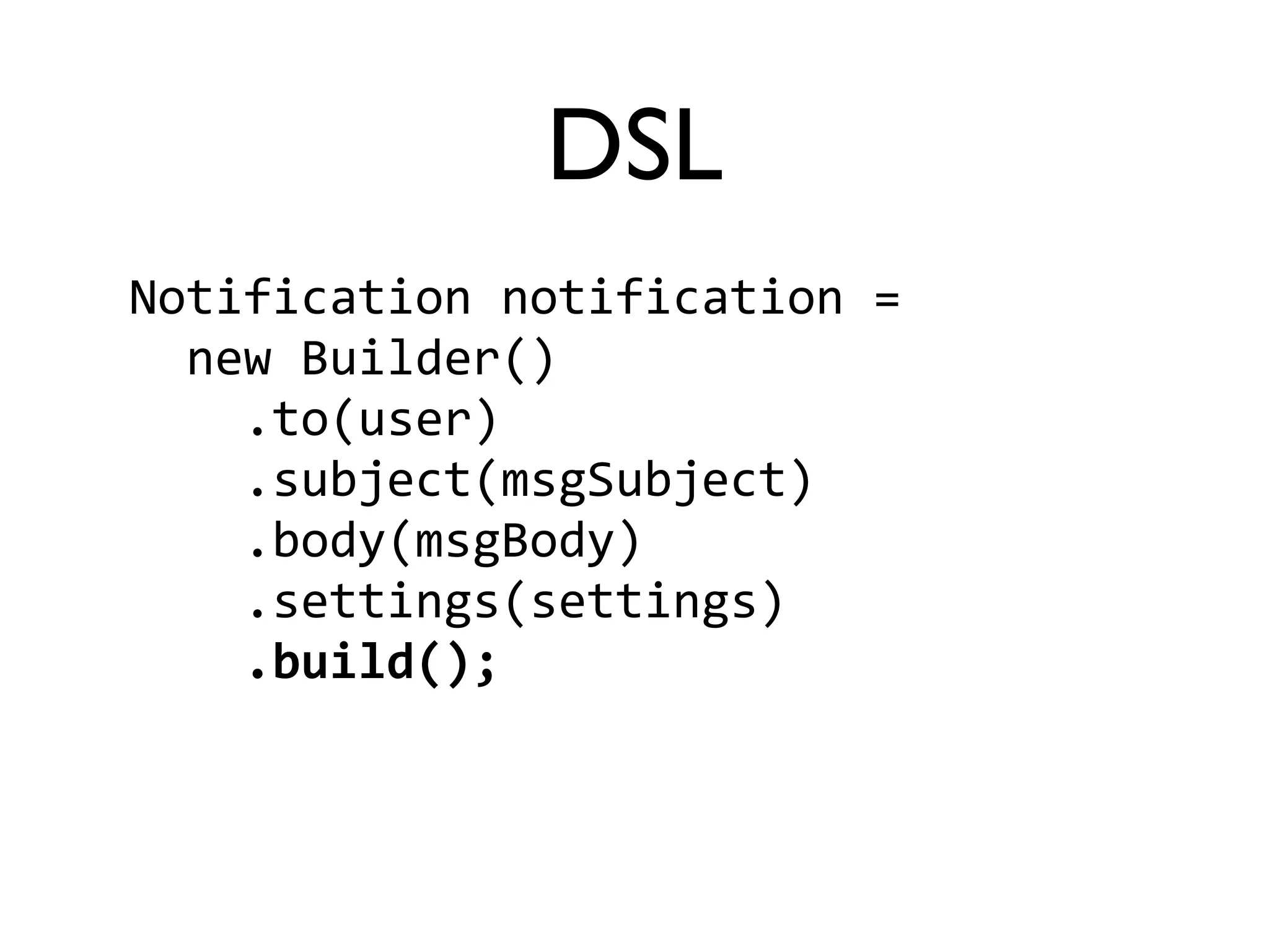 DSL 
Notification 
notification 
= 
new 
Builder() 
.to(user) 
.subject(msgSubject) 
.body(msgBody) 
.settings(settings) 
.build(); 
 
