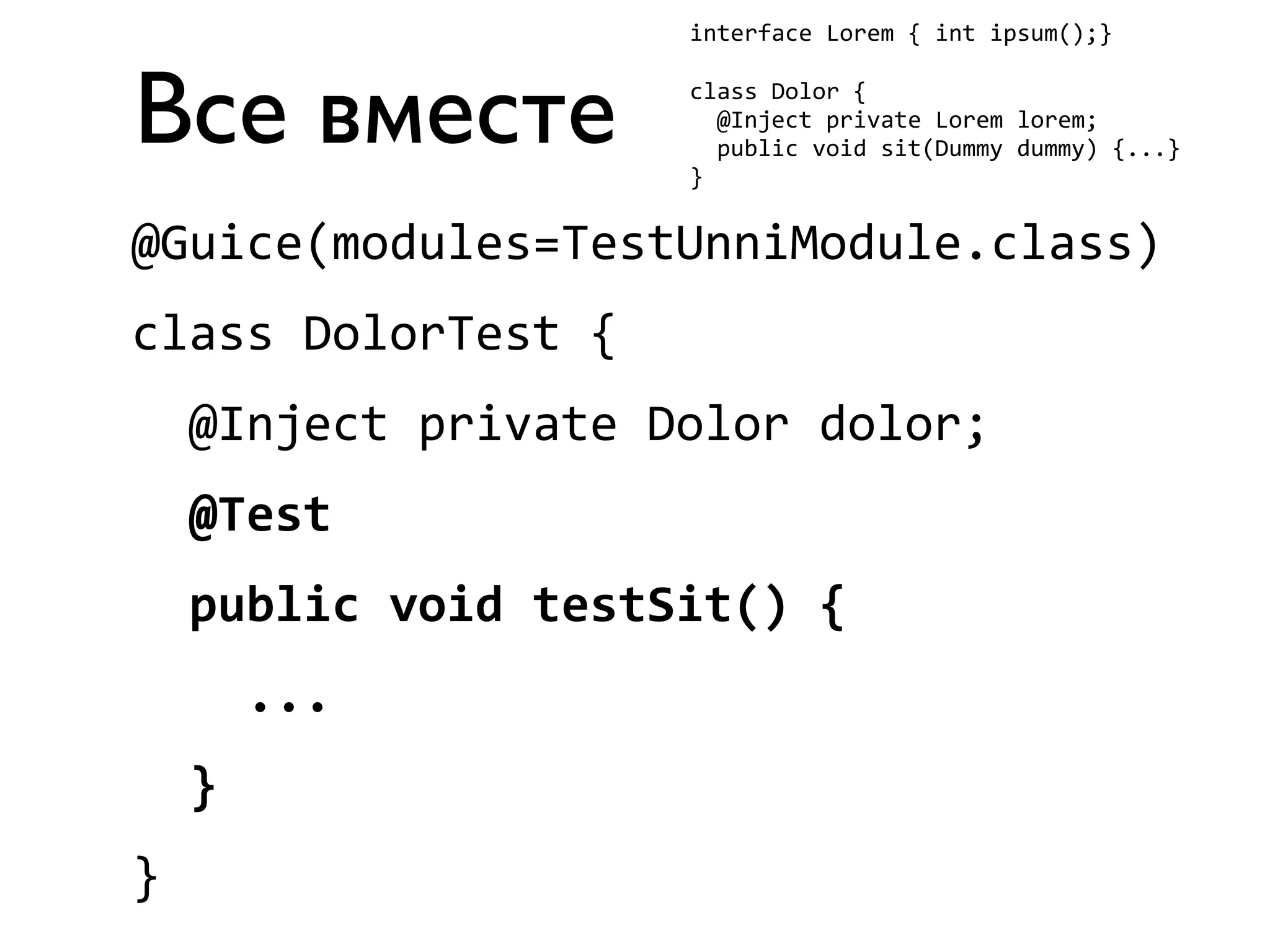 Все вместе 
interface 
Lorem 
{ 
int 
ipsum();} 
class 
Dolor 
{ 
@Inject 
private 
Lorem 
lorem; 
public 
void 
sit(Dummy 
dummy) 
{...} 
} 
@Guice(modules=TestUnniModule.class) 
class 
DolorTest 
{ 
@Inject 
private 
Dolor 
dolor; 
@Test 
public 
void 
testSit() 
{ 
... 
} 
} 
 