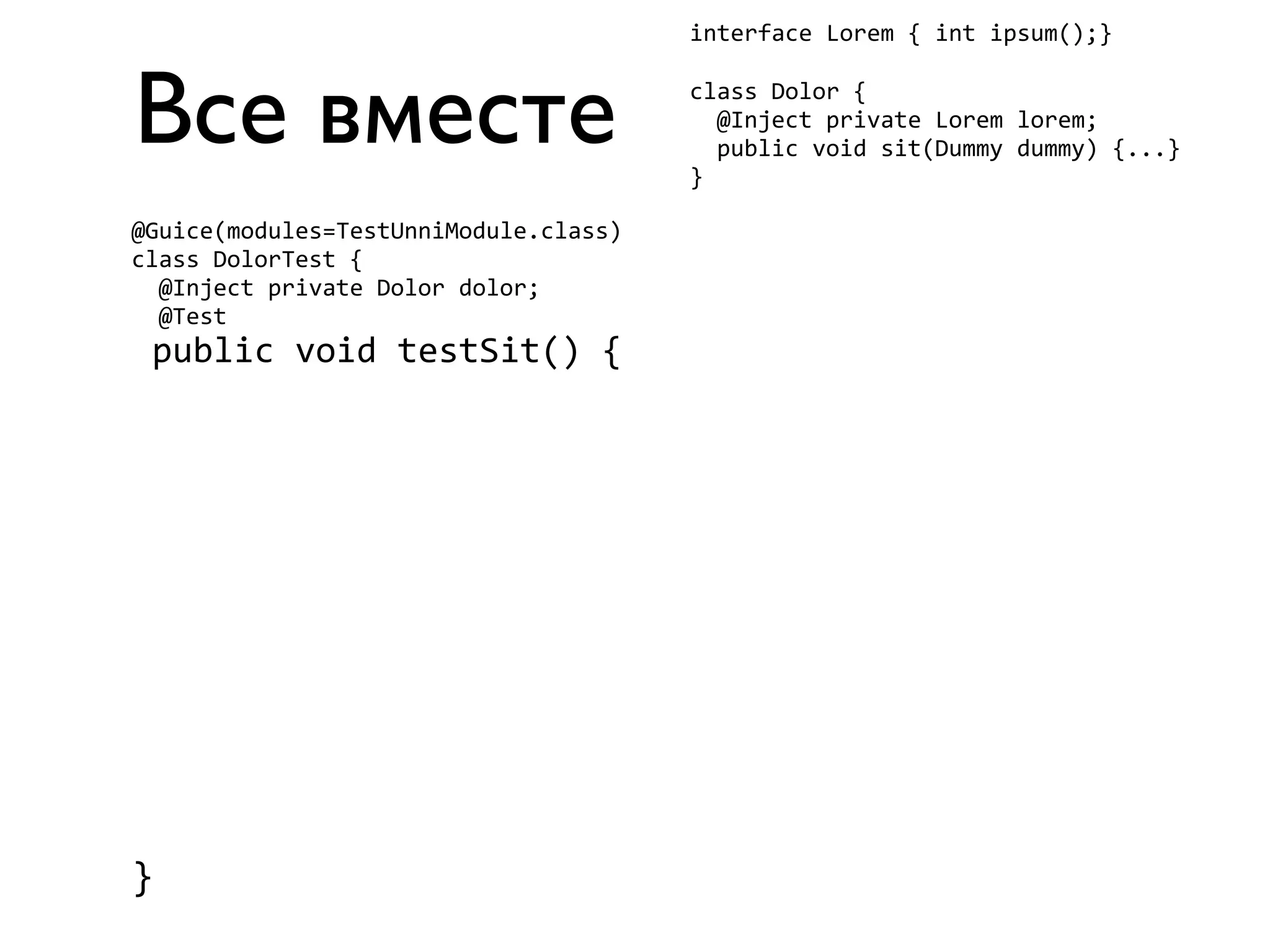 Все вместе 
interface 
Lorem 
{ 
int 
ipsum();} 
class 
Dolor 
{ 
@Inject 
private 
Lorem 
lorem; 
public 
void 
sit(Dummy 
dummy) 
{...} 
} 
@Guice(modules=TestUnniModule.class) 
class 
DolorTest 
{ 
@Inject 
private 
Dolor 
dolor; 
@Test 
public 
void 
testSit() 
{ 
} 
 