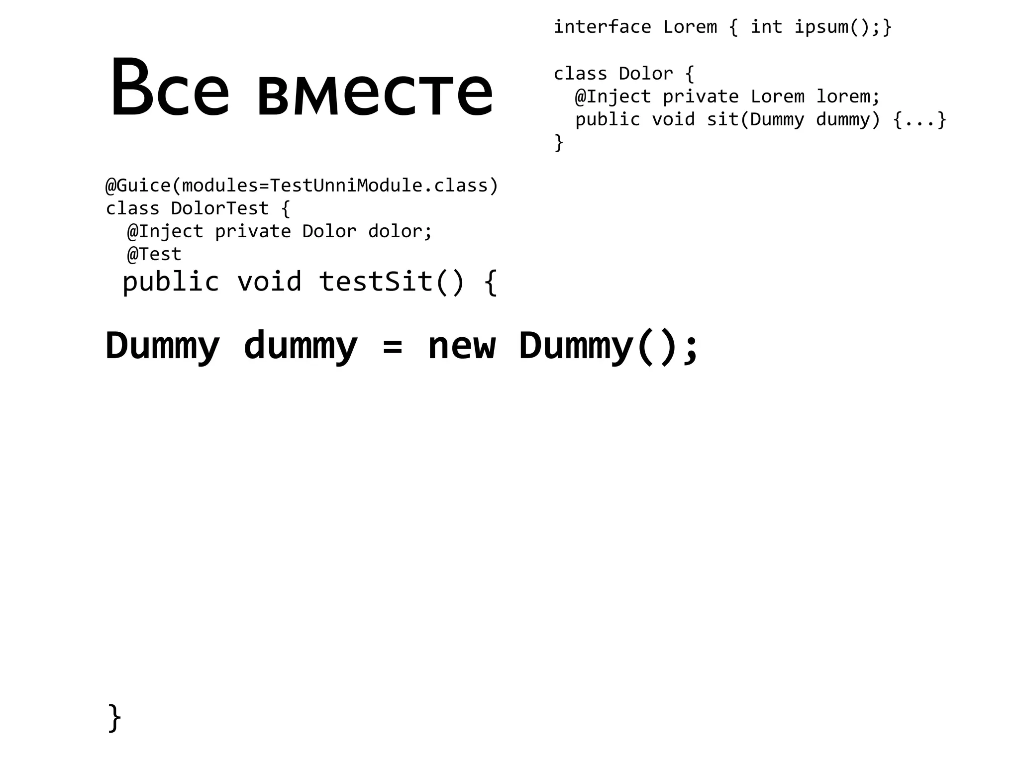 Все вместе 
interface 
Lorem 
{ 
int 
ipsum();} 
class 
Dolor 
{ 
@Inject 
private 
Lorem 
lorem; 
public 
void 
sit(Dummy 
dummy) 
{...} 
} 
@Guice(modules=TestUnniModule.class) 
class 
DolorTest 
{ 
@Inject 
private 
Dolor 
dolor; 
@Test 
public 
void 
testSit() 
{ 
Dummy 
dummy 
= 
new 
Dummy(); 
} 
 