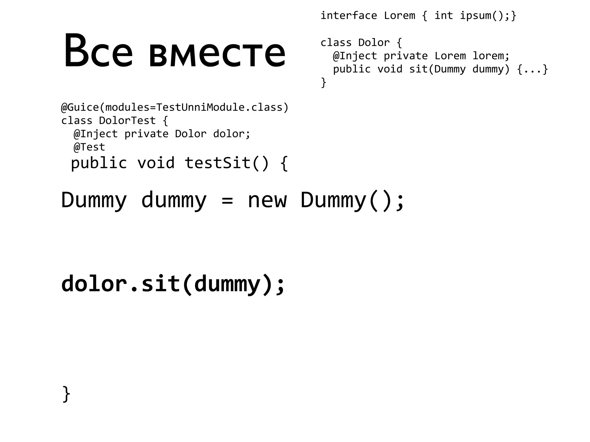 Все вместе 
interface 
Lorem 
{ 
int 
ipsum();} 
class 
Dolor 
{ 
@Inject 
private 
Lorem 
lorem; 
public 
void 
sit(Dummy 
dummy) 
{...} 
} 
@Guice(modules=TestUnniModule.class) 
class 
DolorTest 
{ 
@Inject 
private 
Dolor 
dolor; 
@Test 
public 
void 
testSit() 
{ 
Dummy 
dummy 
= 
new 
Dummy(); 
dolor.sit(dummy); 
} 
 