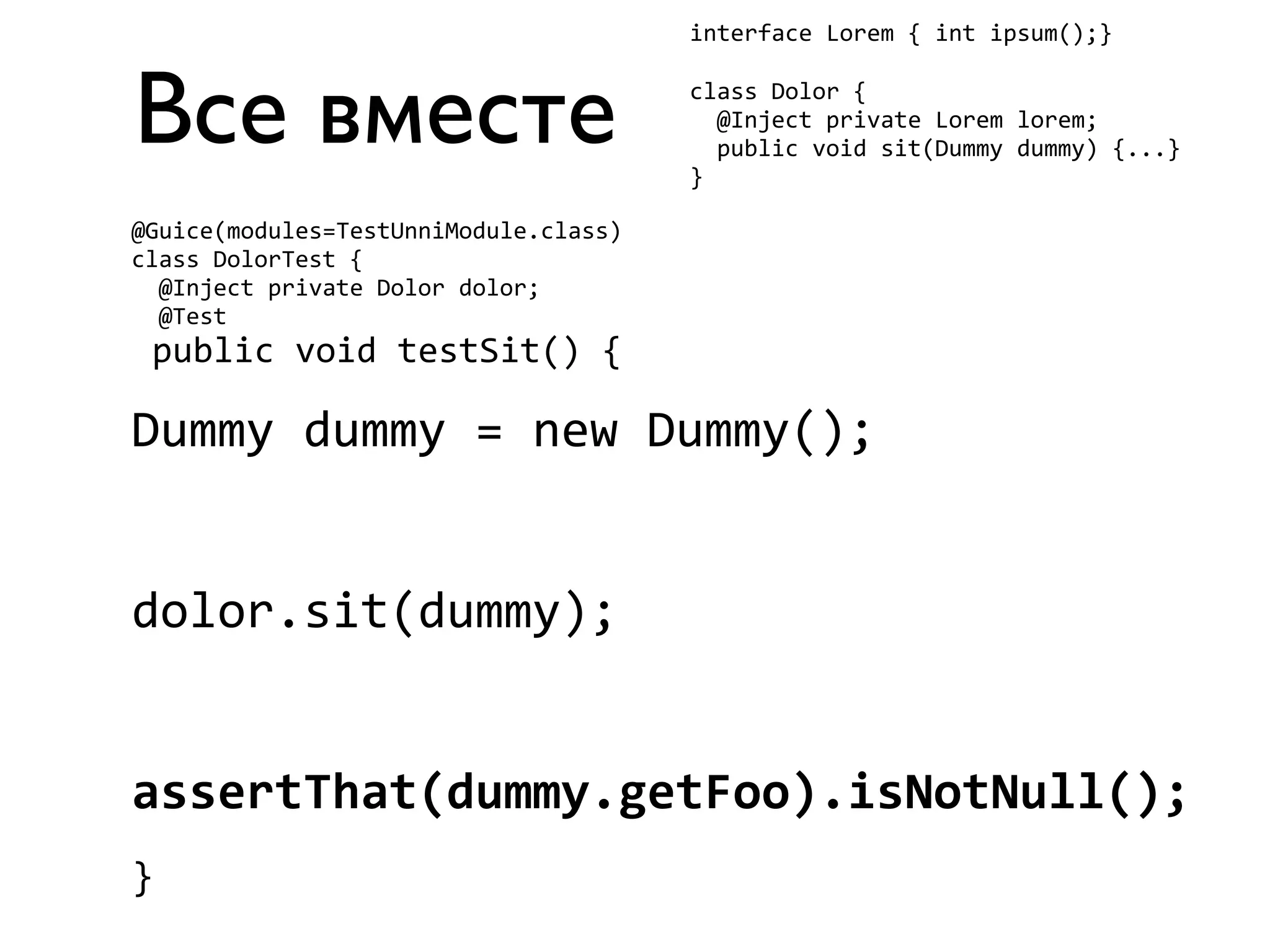 Все вместе 
interface 
Lorem 
{ 
int 
ipsum();} 
class 
Dolor 
{ 
@Inject 
private 
Lorem 
lorem; 
public 
void 
sit(Dummy 
dummy) 
{...} 
} 
@Guice(modules=TestUnniModule.class) 
class 
DolorTest 
{ 
@Inject 
private 
Dolor 
dolor; 
@Test 
public 
void 
testSit() 
{ 
Dummy 
dummy 
= 
new 
Dummy(); 
dolor.sit(dummy); 
assertThat(dummy.getFoo).isNotNull(); 
} 
 
