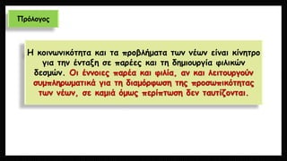 Πρόλογος 
Η κοινωνικότητα και τα προβλήματα των νέων είναι κίνητρο για την ένταξη σε παρέες και τη δημιουργία φιλικών δεσμών. Οι έννοιες παρέα και φιλία, αν και λειτουργούν συμπληρωματικά για τη διαμόρφωση της προσωπικότητας των νέων, σε καμιά όμως περίπτωση δεν ταυτίζονται.  