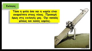 Επίλογος 
Τόσο η φιλία όσο και η παρέα είναι απαραίτητα στους νέους. Προσοχή όμως στις επιλογές μας. Όχι κακούς φίλους και κακές παρέες.  