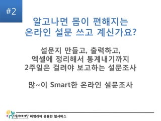 비영리에 유용한 웹서비스
알고나면 몸이 편해지는
온라인 설문 쓰고 계신가요?
설문지 만들고, 출력하고,
엑셀에 정리해서 통계내기까지
2주일은 걸려야 보고하는 설문조사
많~이 Smart한 온라인 설문조사
#2
 
