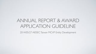 ANNUAL REPORT & AWARD
APPLICATION GUIDELINE
2014/05/27 AIESECTaiwan MCVP Entity Development
 