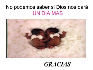 No podemos saber si Dios nos dará
UN DIA MAS
GRACIAS
 