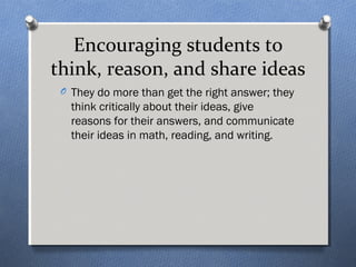 Encouraging students to 
think, reason, and share ideas 
O They do more than get the right answer; they 
think critically about their ideas, give 
reasons for their answers, and communicate 
their ideas in math, reading, and writing. 
 