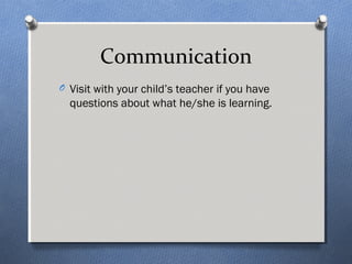 Communication 
O Visit with your child’s teacher if you have 
questions about what he/she is learning. 
