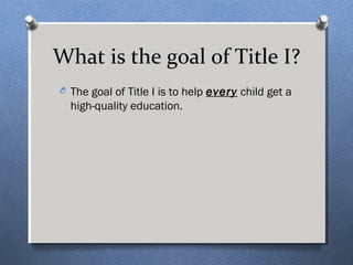 What is the goal of Title I? 
O The goal of Title I is to help every child get a 
high-quality education. 
 