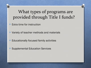 What types of programs are 
provided through Title I funds? 
 Extra time for instruction 
 Variety of teacher methods and materials 
 Educationally focused family activities 
 Supplemental Education Services 
 