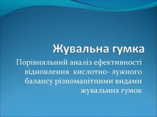 Порівняльний аналіз ефективності
відновлення кислотно- лужного
балансу різноманітними видами
жувальних гумок
 