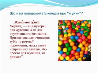 Що нам повідомляє Вікіпедія про “жуйки”?
Жува́льна гу́мка
(жуйка) — вид цукерки
для жування, а не для
внутрішнього вживанн...