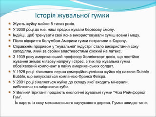 Історія жувальної гумки
Жують жуйку майже 5 тисяч років.
У 3000 році до н.е. наші предки жували березову смолу.
Індійці, щ...