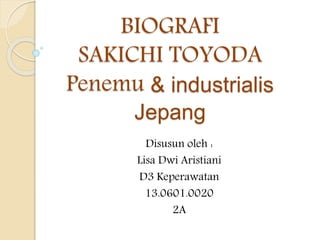 BIOGRAFI
SAKICHI TOYODA
Penemu & industrialis
Jepang
Disusun oleh :
Lisa Dwi Aristiani
D3 Keperawatan
13.0601.0020
2A
 