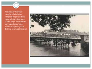 Jembatan “Wiroko”
yang berdiri diatas
sungai Bengawan Solo
yang selesai dibangun
tahun 1937, merupakan
karya pertama yang
melecut kepercayaan
dirinya seorang insinyur
 
