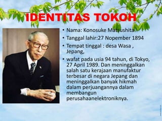 IDENTITAS TOKOH
• Nama: Konosuke Matsushita
• Tanggal lahir:27 Nopember 1894
• Tempat tinggal : desa Wasa ,
Jepang,
• wafa...