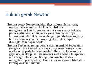 Hukum gerak Newton
Hukum gerak Newton adalah tiga hukum fisika yang
menjadi dasar mekanika klasik. Hukum ini
menggambarkan...