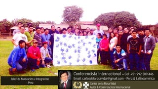 Taller de Motivación e Integración
- Perú
Conferencista Internacional – Cel: +51 992 389 446
Email: carlosdelarosavidal@gmail.com - Perú & Latinoamérica
Carlos de la Rosa Vidal
Autor & Conferencista Internacional
 