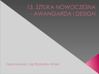 13. SZTUKA NOWOCZESNA
- AWANGARDA i DESIGN
Opracowanie: mgr Radosław Wolski
 