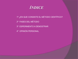 ÍNDICE
1º ¿EN QUE CONSISTE EL MÉTODO CIENTÍFICO?
2º FASES DEL MÉTODO
3º ESPERIMENTO A DEMOSTRAR
4º OPINIÓN PERSONAL
 