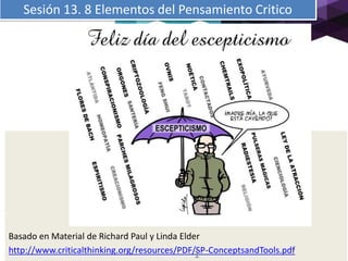 Sesión 13. 8 Elementos del Pensamiento Critico
Basado en Material de Richard Paul y Linda Elder
http://www.criticalthinking.org/resources/PDF/SP-ConceptsandTools.pdf1
 