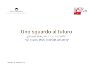 Treviso, 6 marzo 2015
Uno sguardo al futuro!
prospettive per il microcredito
nell’epoca della sharing economy
 