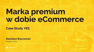 Marka premium
White Ducky
Stanisław Bręczewski
Strategy Ducky
Case Study YES
w dobie eCommerce
 