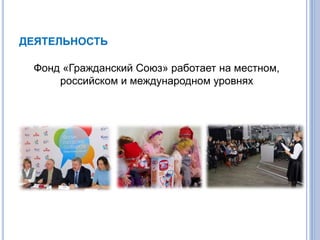 ДЕЯТЕЛЬНОСТЬ
Фонд «Гражданский Союз» работает на местном,
российском и международном уровнях
 