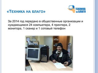 «ТЕХНИКА НА БЛАГО»
За 2014 год передано в общественные организации и
нуждающимся 24 компьютера, 4 принтера, 2
монитора, 1 сканер и 1 сотовый телефон
 