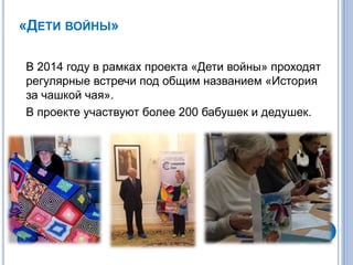 «ДЕТИ ВОЙНЫ»
В 2014 году в рамках проекта «Дети войны» проходят
регулярные встречи под общим названием «История
за чашкой чая».
В проекте участвуют более 200 бабушек и дедушек.
 