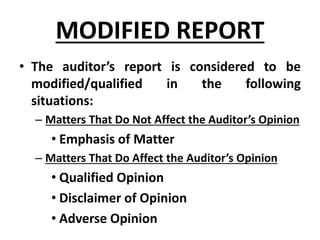 • The auditor’s report is considered to be
modified/qualified in the following
situations:
– Matters That Do Not Affect the Auditor’s Opinion
• Emphasis of Matter
– Matters That Do Affect the Auditor’s Opinion
• Qualified Opinion
• Disclaimer of Opinion
• Adverse Opinion
MODIFIED REPORT
 