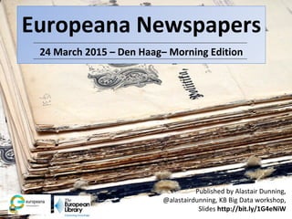 Europeana Newspapers
24 March 2015 – Den Haag– Morning Edition
Published by Alastair Dunning,
@alastairdunning, KB Big Data workshop,
Slides http://bit.ly/1G4eNiW
 