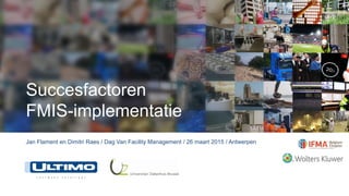 Succesfactoren
FMIS-implementatie
Jan Flament en Dimitri Raes / Dag Van Facility Management / 26 maart 2015 / Antwerpen
 