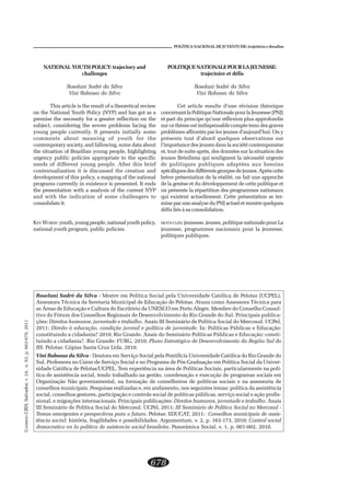 CADERNOCRH,Salvador,v.24,n.63,p.663-678,2011
678
POLÍTICA NACIONAL DE JUVENTUDE: trajetória e desafios
POLITIQUE NATIONALE POUR LA JEUNESSE:
trajectoire et défis
Roselani Sodré da Silva
Vini Rabassa da Silva
Cet article resulte d’une révision théorique
concernantlaPolitiqueNationalepourlaJeunesse(PNJ)
et part du principe qu’une réflexion plus approfondie
sur ce thème est indispensable compte tenu des graves
problèmes affrontés par les jeunes d’aujourd’hui. On y
présente tout d’abord quelques observations sur
l’importance des jeunes dans la société contemporaine
et, tout de suite après, des données sur la situation des
jeunes Brésiliens qui soulignent la nécessité urgente
de politiques publiques adaptées aux besoins
spécifiquesdesdifférentsgroupesdejeunes.Aprèscette
brève présentation de la réalité, on fait une approche
de la genèse et du développement de cette politique et
on présente la répartition des programmes nationaux
qui existent actuellement. Cette présentation se ter-
mine par une analyse du PNJ actuel et montre quelques
défis liés à sa consolidation.
MOTS-CLÉS: jeunesse, jeunes, politique nationale pour La
jeunesse, programmes nacionaux pour la jeunesse,
politiques publiques.
NATIONAL YOUTH POLICY: trajectory and
challenges
Roselani Sodré da Silva
Vini Rabassa da Silva
This article is the result of a theoretical review
on the National Youth Policy (NYP) and has got as a
premise the necessity for a greater reflection on the
subject, considering the severe problems facing the
young people currently. It presents initially some
comments about meaning of youth for the
contemporary society, and fallowing, some data about
the situation of Brazilian young people, highlighting
urgency public policies appropriate to the specific
needs of different young people. After this brief
contextualization it is discussed the creation and
development of this policy, a mapping of the national
programs currently in existence is presented. It ends
the presentation with a analysis of the current NYP
and with the indication of some challengers to
consolidate it.
KEY WORDS: youth, young people, national youth policy,
national youth program, public policies.
Roselani Sodré da Silva - Mestre em Política Social pela Universidade Católica de Pelotas (UCPEL).
Assessora Técnica da Seretaria Municipal de Educação de Pelotas. Atuou como Assessora Técnica para
as Áreas de Educação e Cultura do Escritório da UNESCO em Porto Alegre. Membro do Conselho Consul-
tivo do Fórum dos Conselhos Regionais de Desenvolvimento do Rio Grande do Sul. Principais publica-
ções: Direitos humanos, juventude e trabalho. Anais III Seminário de Política Social do Mercosul. UCPel,
2011; Direito à educação, condição juvenil e política de juventude. In: Políticas Públicas e Educação:
constituindo a cidadania? 2010, Rio Grande. Anais do Seminário Políticas Públicas e Educação: consti-
tuindo a cidadania?. Rio Grande: FURG, 2010; Plano Estratégico de Desenvolvimento da Região Sul do
RS. Pelotas: Cópias Santa Cruz Ltda. 2010.
Vini Rabassa da Silva - Doutora em Serviço Social pela Pontifícia Universidade Católica do Rio Grande do
Sul. Professora no Curso de Serviço Social e no Programa de Pós-Graduação em Política Social da Univer-
sidade Católica de Pelotas/UCPEL. Tem experiência na área de Políticas Sociais, particularmente na polí-
tica de assistência social, tendo trabalhado na gestão, coordenação e execução de programas sociais em
Organização Não governamental, na formação de conselheiros de políticas sociais e na assessoria de
conselhos municipais. Pesquisas realizadas e, em andamento, nos seguintes temas: política da assistência
social, conselhos gestores, participação e controle social de políticas públicas, serviço social e ação profis-
sional, e migrações internacionais. Principais publicações: Direitos humanos, juventude e trabalho. Anais
III Seminário de Política Social do Mercosul. UCPel, 2011; III Seminário de Política Social no Mercosul -
Temas emergentes e perspectivas para o futuro. Pelotas: EDUCAT, 2011; Conselhos municipais de assis-
tência social: história, fragilidades e possibilidades. Argumentum, v. 2, p. 163-173, 2010; Control social
democratico en la politica de asistencia social brasileña. Panorámica Social, v. 1, p. 001-002, 2010.
 