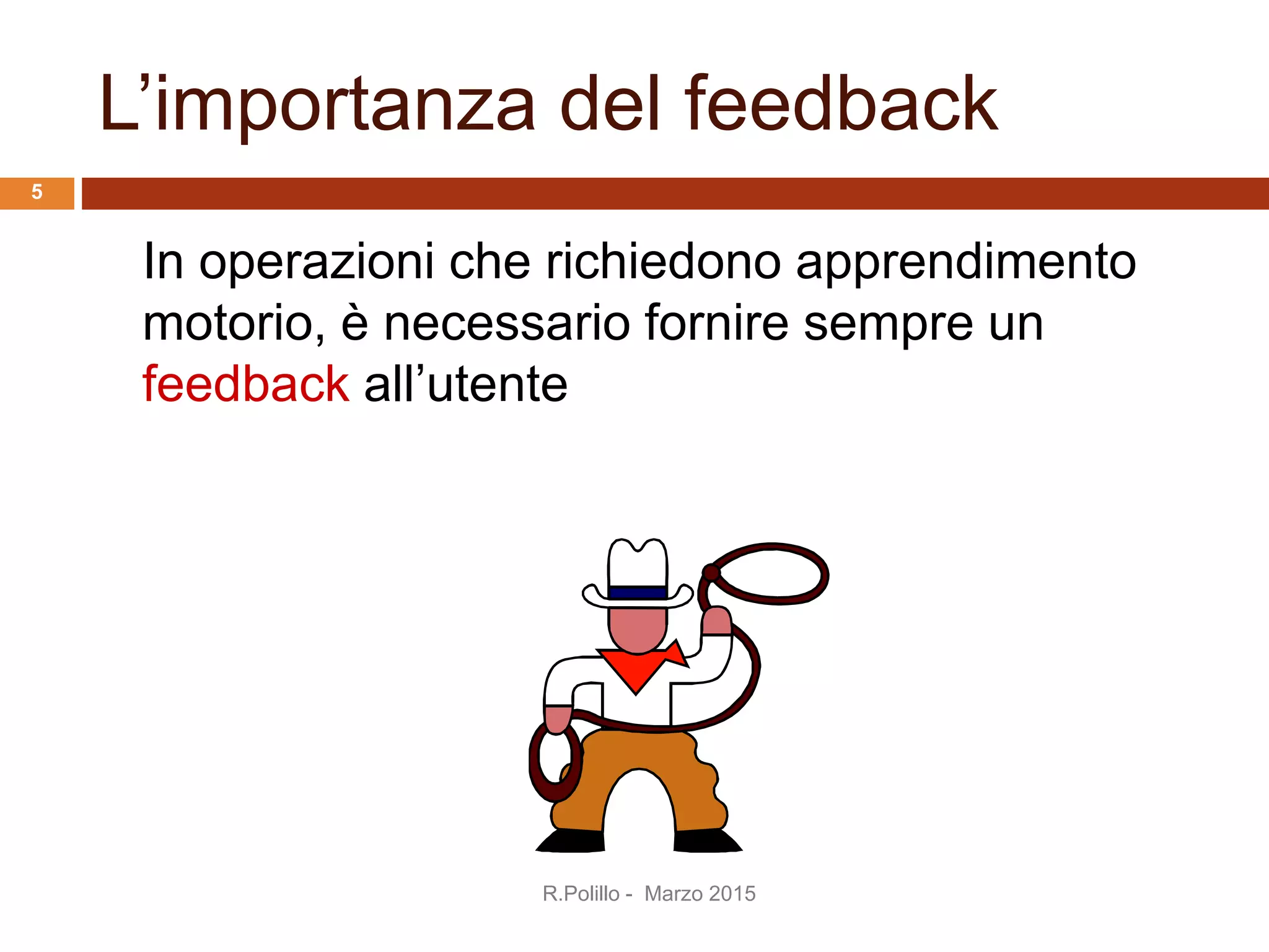 L’importanza del feedback
In operazioni che richiedono apprendimento
motorio, è necessario fornire sempre un
feedback all’utente
R.Polillo - Marzo 2015
5
 