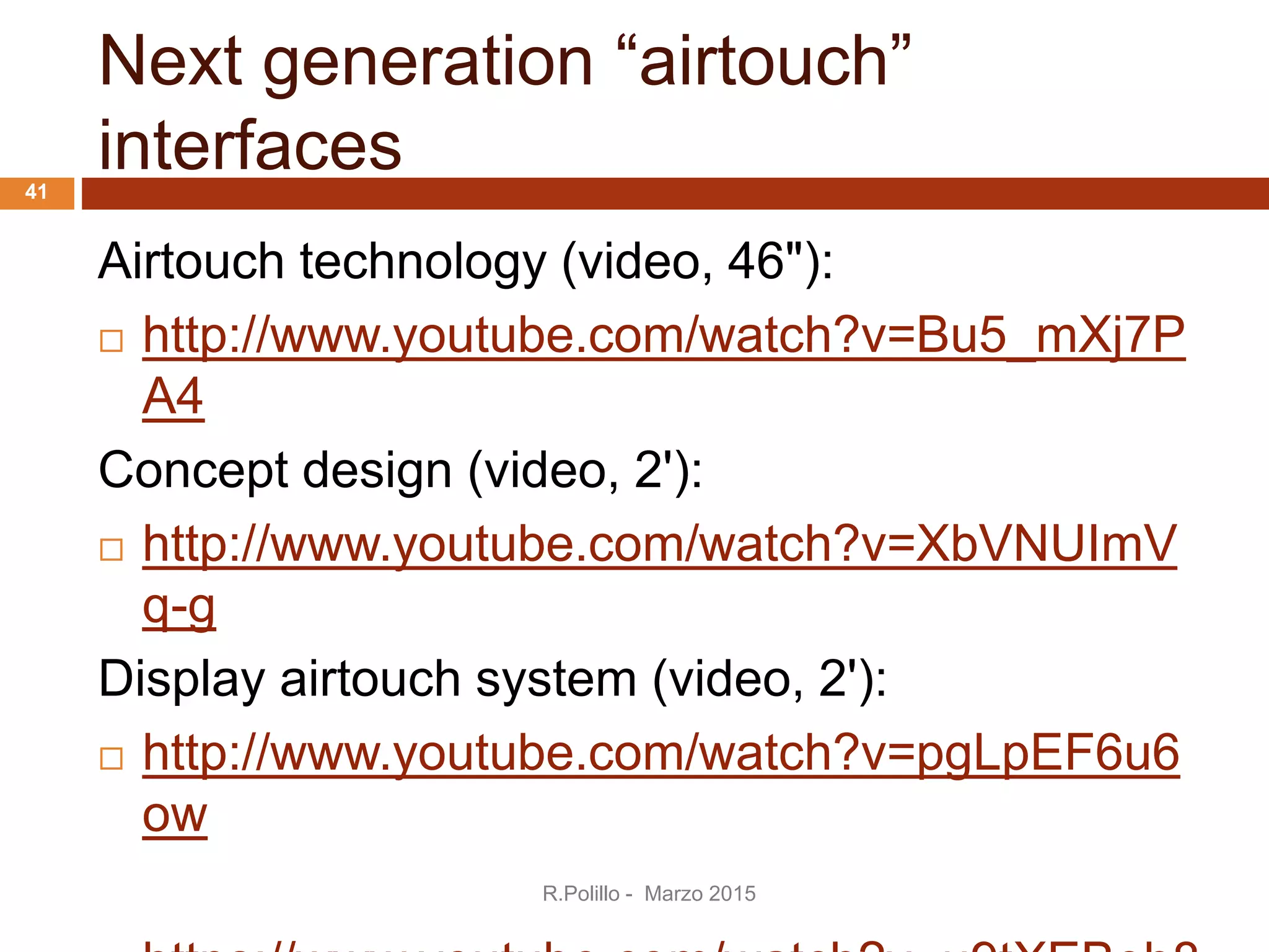 Next generation “airtouch”
interfaces
Airtouch technology (video, 46"):
 http://www.youtube.com/watch?v=Bu5_mXj7P
A4
Concept design (video, 2'):
 http://www.youtube.com/watch?v=XbVNUImV
q-g
Display airtouch system (video, 2'):
 http://www.youtube.com/watch?v=pgLpEF6u6
ow
R.Polillo - Marzo 2015
41
 