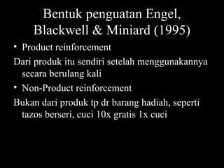 Bentuk penguatan Engel,
Blackwell & Miniard (1995)
• Product reinforcement
Dari produk itu sendiri setelah menggunakannya
secara berulang kali
• Non-Product reinforcement
Bukan dari produk tp dr barang hadiah, seperti
tazos berseri, cuci 10x gratis 1x cuci
 