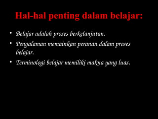 Hal-hal penting dalam belajar:
• Belajar adalah proses berkelanjutan.
• Pengalaman memainkan peranan dalam proses 
belajar.
• Terminologi belajar memiliki makna yang luas.
 