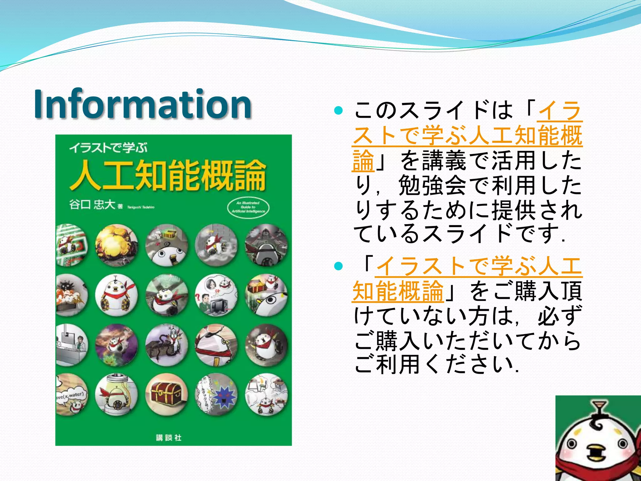 Information  このスライドは「イラ
ストで学ぶ人工知能概
論」を講義で活用した
り，勉強会で利用した
りするために提供され
ているスライドです．
 「イラストで学ぶ人工
知能概論」をご購入頂
けていない方は，必ず
ご購入いただいてから
ご利用ください．
 